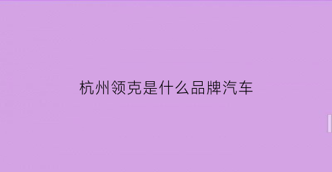 杭州领克是什么品牌汽车(杭州领克4s店地址查询)