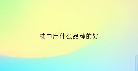 枕巾用什么品牌的好(枕巾买什么牌子)