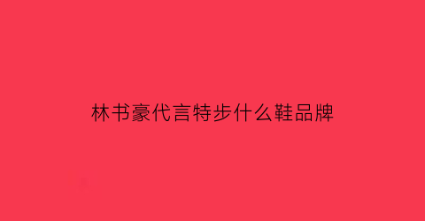 林书豪代言特步什么鞋品牌(林书豪代言的特步鞋)