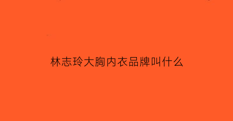 林志玲大胸内衣品牌叫什么(林志玲大胸内衣品牌叫什么名字)
