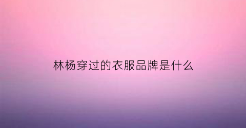 林杨穿过的衣服品牌是什么(林杨的鞋子)