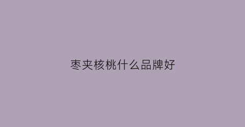 枣夹核桃什么品牌好(哪种枣夹核桃好吃)