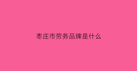 枣庄市劳务品牌是什么(枣庄劳务派遣公司招聘)