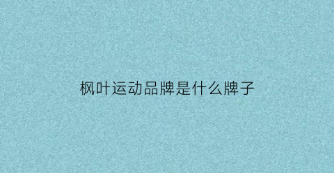 枫叶运动品牌是什么牌子(枫叶潮牌是什么牌子)