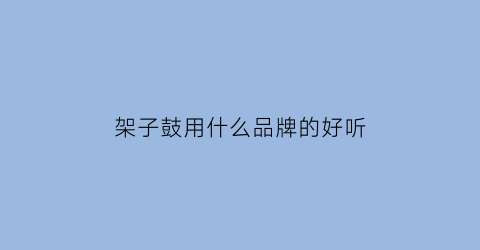 架子鼓用什么品牌的好听(架子鼓买什么品牌)