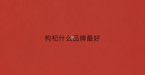 枸杞什么品牌最好(枸杞啥品牌好)