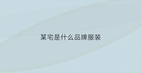 某宅是什么品牌服装(宅是什么牌子)