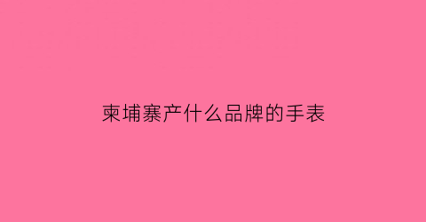 柬埔寨产什么品牌的手表(柬埔寨正品)