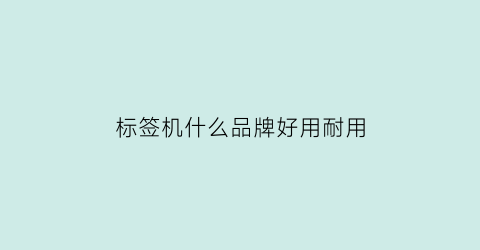 标签机什么品牌好用耐用(标签机什么品牌好用耐用又实惠)