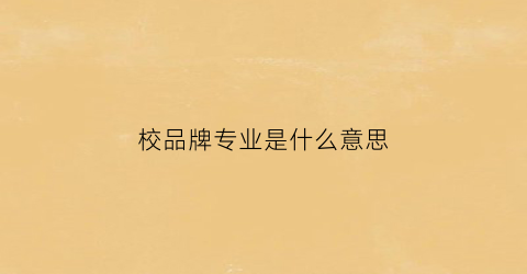 校品牌专业是什么意思(什么是学校品牌专业)