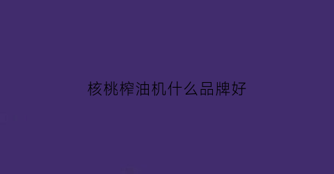 核桃榨油机什么品牌好(核桃专用榨油机多少钱一台)