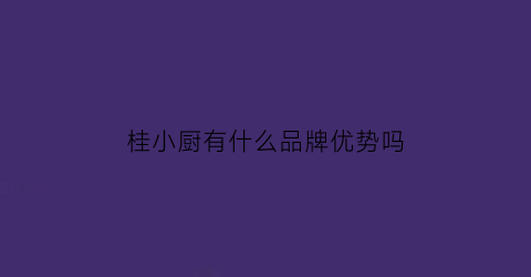 桂小厨有什么品牌优势吗(桂小厨总部在哪里)