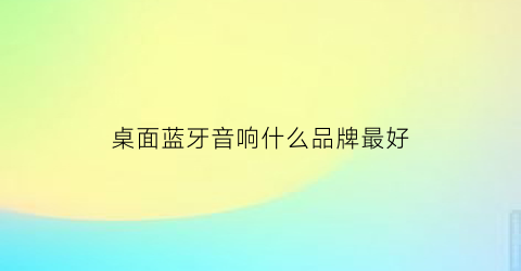 桌面蓝牙音响什么品牌最好(桌面蓝牙音响什么品牌最好最安全)