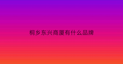 桐乡东兴商厦有什么品牌(桐乡东兴商厦还在营业吗)