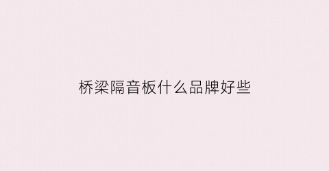 桥梁隔音板什么品牌好些(桥梁隔音板什么品牌好些耐用)