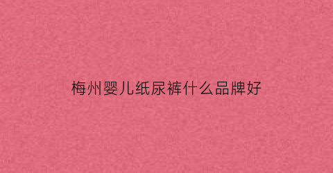 梅州婴儿纸尿裤什么品牌好
