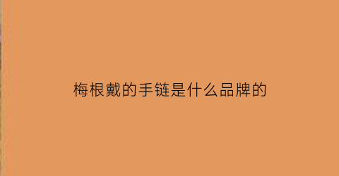 梅根戴的手链是什么品牌的(梅根戴的手镯)