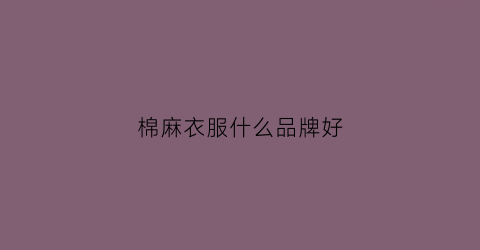 棉麻衣服什么品牌好(棉麻衣服什么品牌好穿)