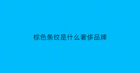 棕色条纹是什么奢侈品牌(棕色有条纹的蛇是什么蛇)