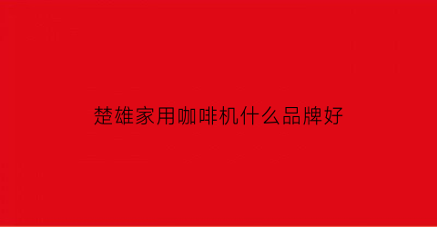 楚雄家用咖啡机什么品牌好(专业的咖啡机价格)