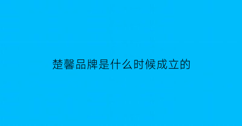 楚馨品牌是什么时候成立的(楚馨什么意思)