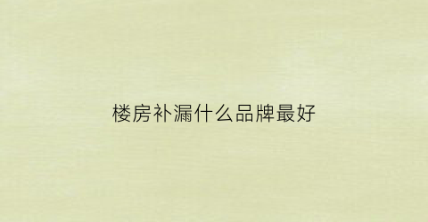 楼房补漏什么品牌最好(楼房补漏多少钱)