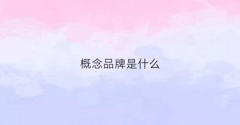 概念品牌是什么(概念创造品牌)