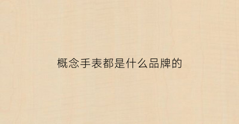 概念手表都是什么品牌的(概念衣服质量怎么样)