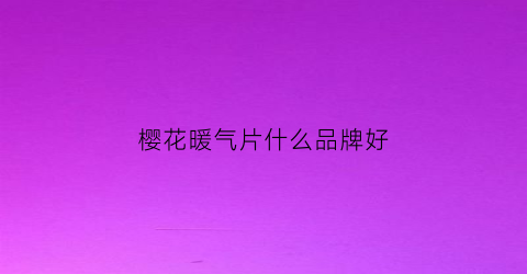 樱花暖气片什么品牌好(樱花采暖炉质量怎么样)