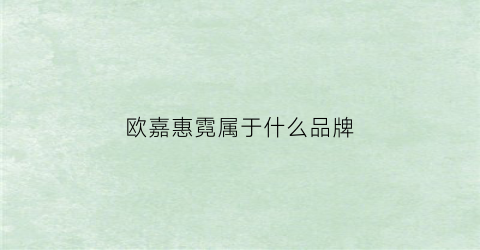 欧嘉惠霓属于什么品牌(欧惠嘉是谁)