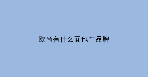 欧尚有什么面包车品牌(欧尚什么车型)