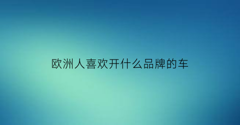 欧洲人喜欢开什么品牌的车(欧洲人喜欢的车排行榜)