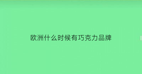 欧洲什么时候有巧克力品牌(欧洲什么时候有巧克力品牌的)