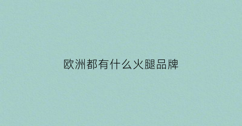 欧洲都有什么火腿品牌(欧洲都有什么火腿品牌名字)