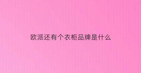 欧派还有个衣柜品牌是什么(欧派衣柜用的是什么品牌板材)