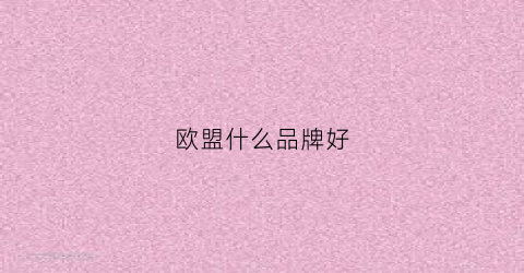 欧盟什么品牌好(欧盟认证的产品)