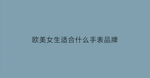 欧美女生适合什么手表品牌(欧美的手表)