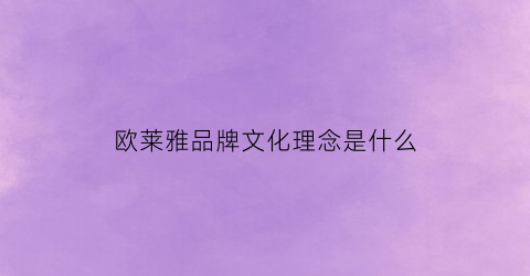 欧莱雅品牌文化理念是什么(欧莱雅品牌文化理念是什么意思)