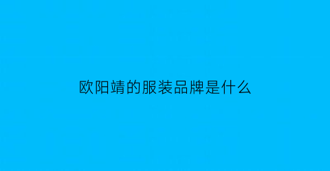 欧阳靖的服装品牌是什么(欧阳靖是哪个公司的)