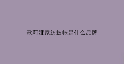 歌莉娅家纺蚊帐是什么品牌(歌莉娅家纺官方旗舰店)