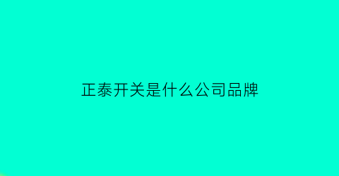 正泰开关是什么公司品牌(正泰开关是品牌吗)