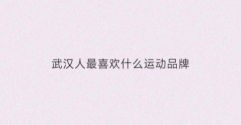 武汉人最喜欢什么运动品牌(武汉人喜好)
