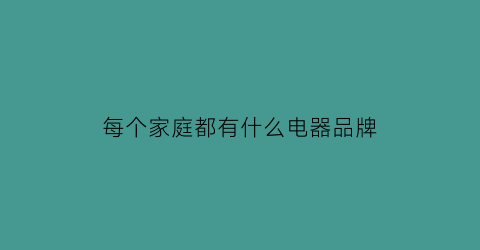 每个家庭都有什么电器品牌(都有哪些家用电器)