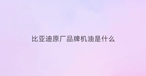 比亚迪原厂品牌机油是什么(以开阔视野为题的作文600字)