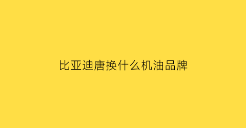 比亚迪唐换什么机油品牌