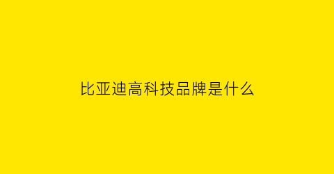 比亚迪高科技品牌是什么(比亚迪的高科技)