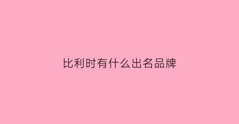比利时有什么出名品牌(比利时十大品牌)