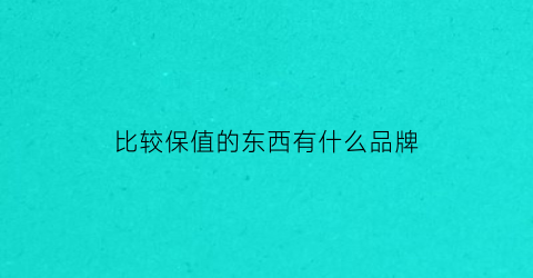 比较保值的东西有什么品牌(比较保值的东西有哪些)
