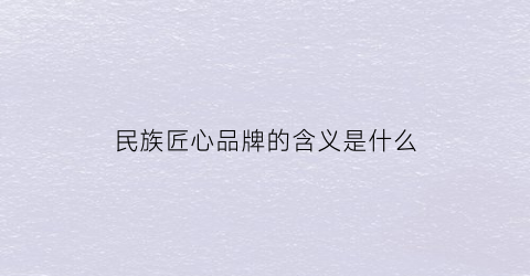 民族匠心品牌的含义是什么