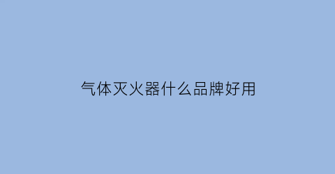 气体灭火器什么品牌好用(气体灭火有哪些品牌)